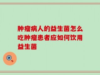 肿瘤病人的益生菌怎么吃肿瘤患者应如何饮用益生菌