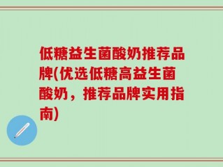 低糖益生菌酸奶推荐品牌(优选低糖高益生菌酸奶，推荐品牌实用指南)