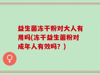 益生菌冻干粉对大人有用吗(冻干益生菌粉对成年人有效吗？)