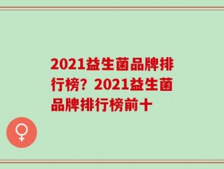 2021益生菌品牌排行榜？2021益生菌品牌排行榜前十