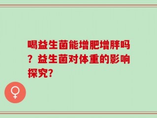 喝益生菌能增肥增胖吗？益生菌对体重的影响探究？