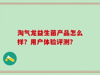 淘气龙益生菌产品怎么样？用户体验评测？