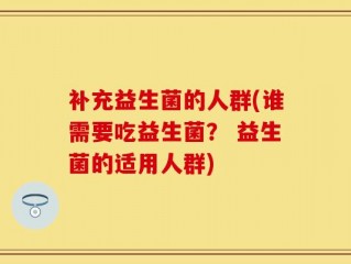 补充益生菌的人群(谁需要吃益生菌？ 益生菌的适用人群)