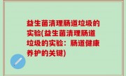 益生菌清理肠道垃圾的实验(益生菌清理肠道垃圾的实验：肠道健康养护的关键)