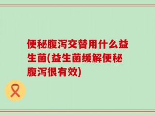 便秘腹泻交替用什么益生菌(益生菌缓解便秘腹泻很有效)