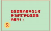 益生菌酸奶箱子怎么打开(如何打开益生菌酸奶箱子？)
