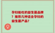 孕妇能吃的益生菌品牌？推荐几种适合孕妇的益生菌产品？