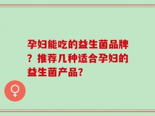 孕妇能吃的益生菌品牌？推荐几种适合孕妇的益生菌产品？