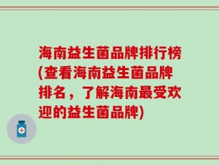 海南益生菌品牌排行榜(查看海南益生菌品牌排名，了解海南最受欢迎的益生菌品牌)