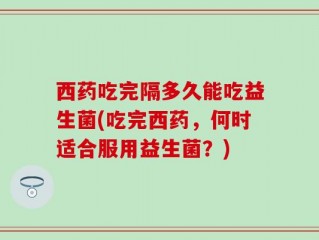 西药吃完隔多久能吃益生菌(吃完西药，何时适合服用益生菌？)