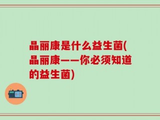 晶丽康是什么益生菌(晶丽康——你必须知道的益生菌)