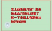 芝士益生菌月饼？用来做水晶月饼的,想要了解一下市面上有那些比较好的淀粉