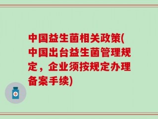 中国益生菌相关政策(中国出台益生菌管理规定，企业须按规定办理备案手续)