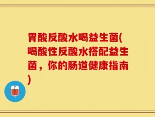 胃酸反酸水喝益生菌(喝酸性反酸水搭配益生菌，你的肠道健康指南)
