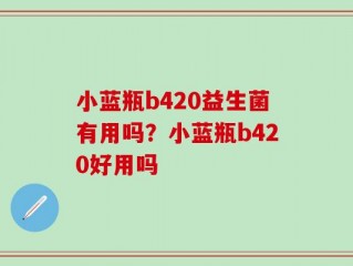 小蓝瓶b420益生菌有用吗？小蓝瓶b420好用吗