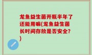 龙鱼益生菌开瓶半年了还能用嘛(龙鱼益生菌长时间存放是否安全？)