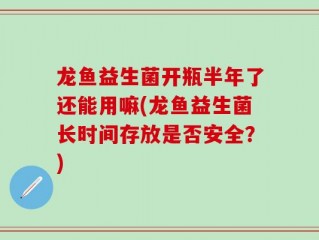 龙鱼益生菌开瓶半年了还能用嘛(龙鱼益生菌长时间存放是否安全？)