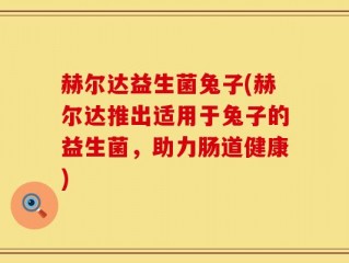 赫尔达益生菌兔子(赫尔达推出适用于兔子的益生菌，助力肠道健康)