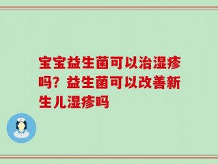 宝宝益生菌可以治湿疹吗？益生菌可以改善新生儿湿疹吗