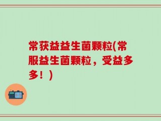 常获益益生菌颗粒(常服益生菌颗粒，受益多多！)