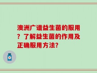 澳洲广谱益生菌的服用？了解益生菌的作用及正确服用方法？