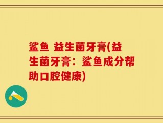 鲨鱼 益生菌牙膏(益生菌牙膏：鲨鱼成分帮助口腔健康)