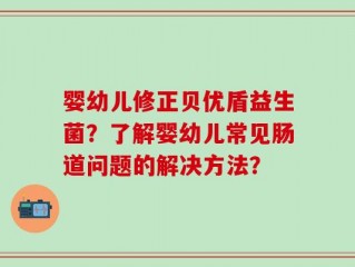 婴幼儿修正贝优盾益生菌？了解婴幼儿常见肠道问题的解决方法？