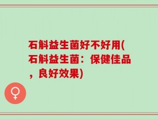 石斛益生菌好不好用(石斛益生菌：保健佳品，良好效果)