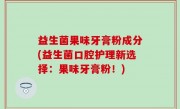 益生菌果味牙膏粉成分(益生菌口腔护理新选择：果味牙膏粉！)
