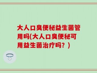 大人口臭便秘益生菌管用吗(大人口臭便秘可用益生菌治疗吗？)