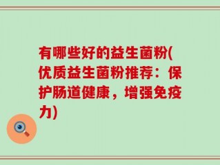 有哪些好的益生菌粉(优质益生菌粉推荐：保护肠道健康，增强免疫力)