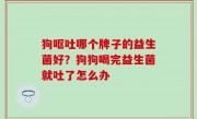狗呕吐哪个牌子的益生菌好？狗狗喝完益生菌就吐了怎么办