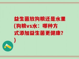 益生菌放狗粮还是水里(狗粮vs水：哪种方式添加益生菌更健康？)