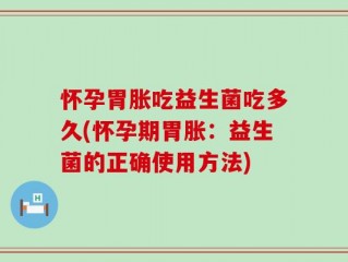 怀孕胃胀吃益生菌吃多久(怀孕期胃胀：益生菌的正确使用方法)