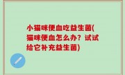 小猫咪便血吃益生菌(猫咪便血怎么办？试试给它补充益生菌)