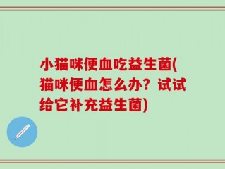 小猫咪便血吃益生菌(猫咪便血怎么办？试试给它补充益生菌)