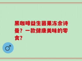黑咖啡益生菌果冻佘诗曼？一款健康美味的零食？