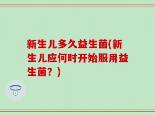新生儿多久益生菌(新生儿应何时开始服用益生菌？)