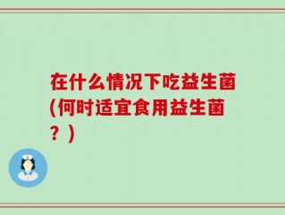 在什么情况下吃益生菌(何时适宜食用益生菌？)