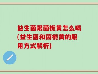 益生菌跟茵栀黄怎么喝(益生菌和茵栀黄的服用方式解析)