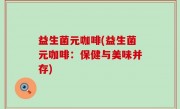 益生菌元咖啡(益生菌元咖啡：保健与美味并存)