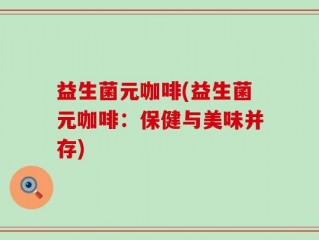 益生菌元咖啡(益生菌元咖啡：保健与美味并存)