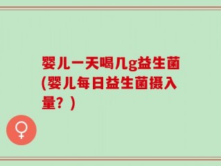 婴儿一天喝几g益生菌(婴儿每日益生菌摄入量？)