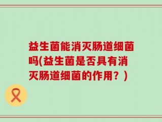 益生菌能消灭肠道细菌吗(益生菌是否具有消灭肠道细菌的作用？)