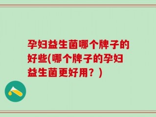 孕妇益生菌哪个牌子的好些(哪个牌子的孕妇益生菌更好用？)