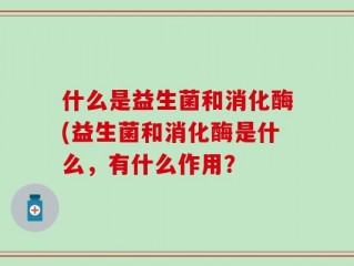 什么是益生菌和消化酶(益生菌和消化酶是什么，有什么作用？
