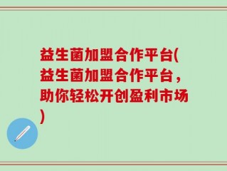 益生菌加盟合作平台(益生菌加盟合作平台，助你轻松开创盈利市场)