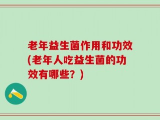 老年益生菌作用和功效(老年人吃益生菌的功效有哪些？)