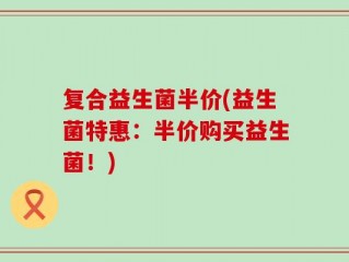 复合益生菌半价(益生菌特惠：半价购买益生菌！)
