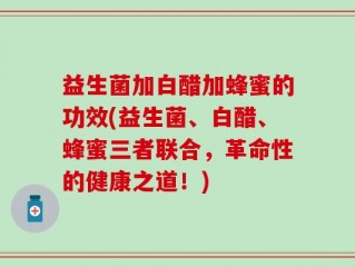 益生菌加白醋加蜂蜜的功效(益生菌、白醋、蜂蜜三者联合，革命性的健康之道！)